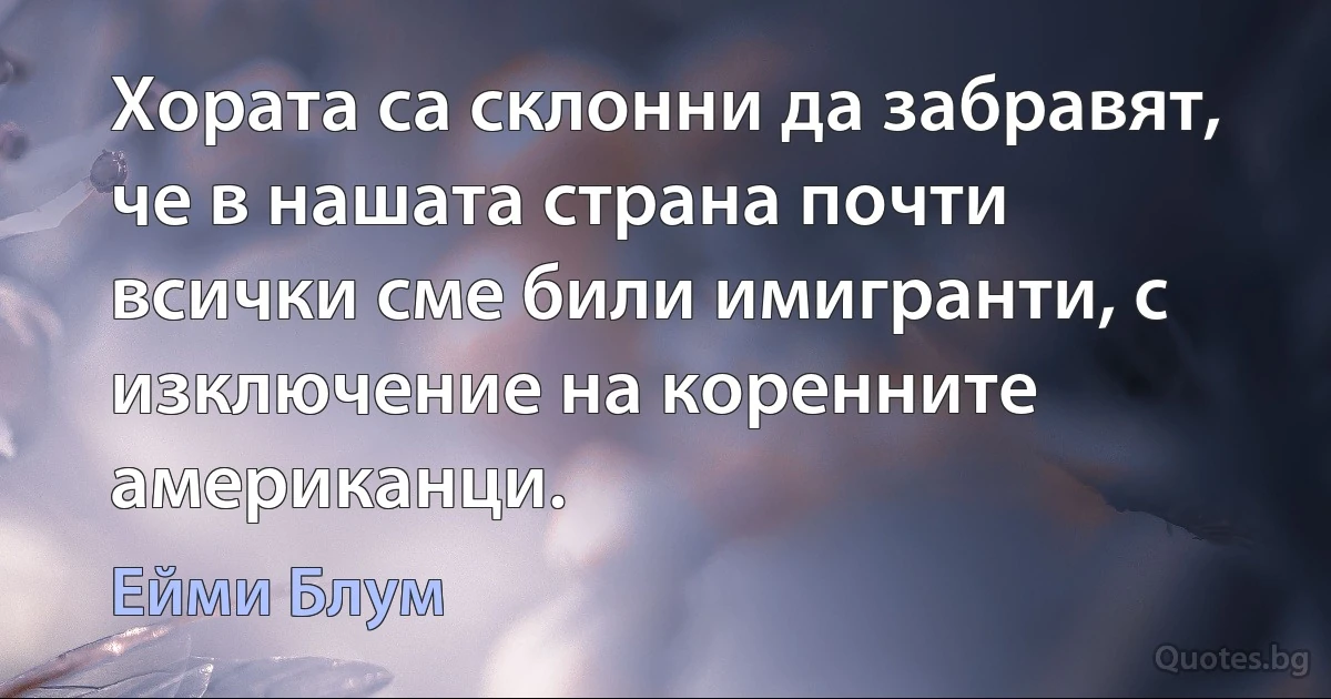 Хората са склонни да забравят, че в нашата страна почти всички сме били имигранти, с изключение на коренните американци. (Ейми Блум)