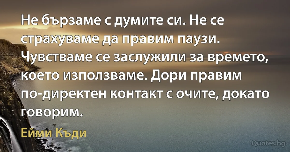 Не бързаме с думите си. Не се страхуваме да правим паузи. Чувстваме се заслужили за времето, което използваме. Дори правим по-директен контакт с очите, докато говорим. (Ейми Къди)