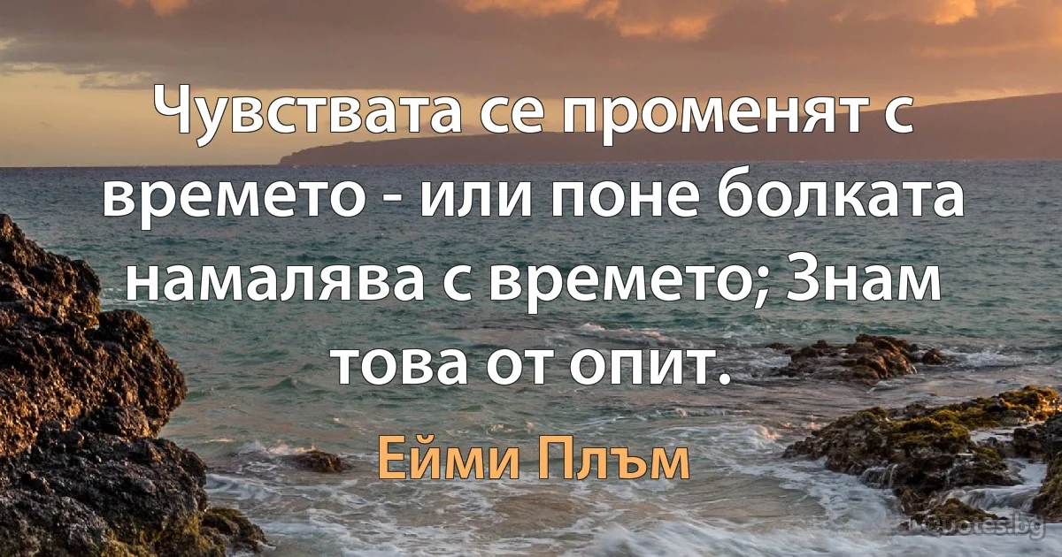 Чувствата се променят с времето - или поне болката намалява с времето; Знам това от опит. (Ейми Плъм)