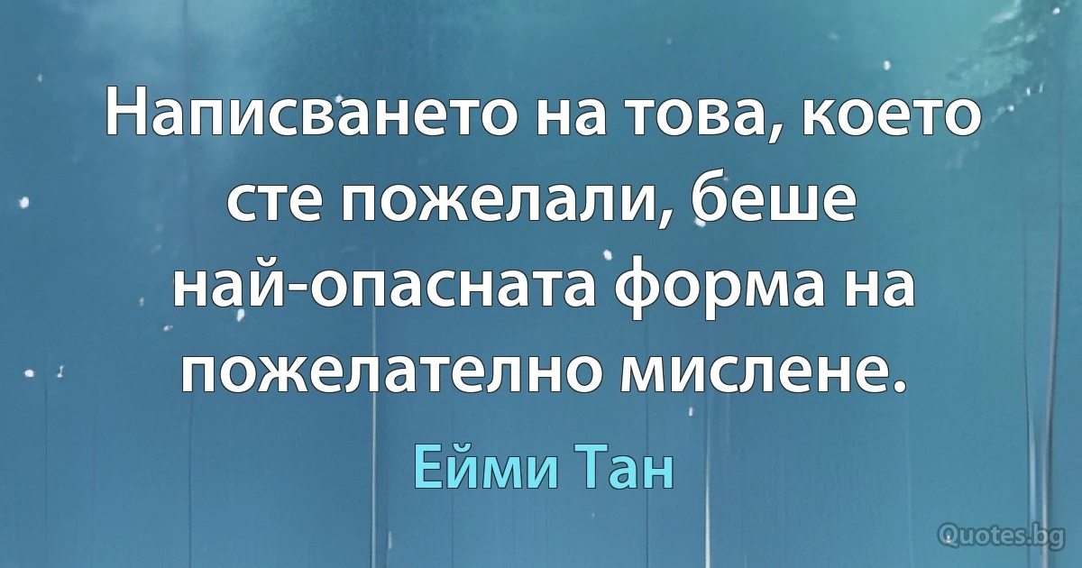 Написването на това, което сте пожелали, беше най-опасната форма на пожелателно мислене. (Ейми Тан)