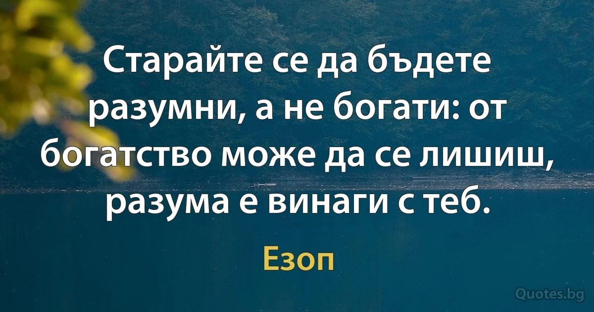 Старайте се да бъдете разумни, а не богати: от богатство може да се лишиш, разума е винаги с теб. (Езоп)