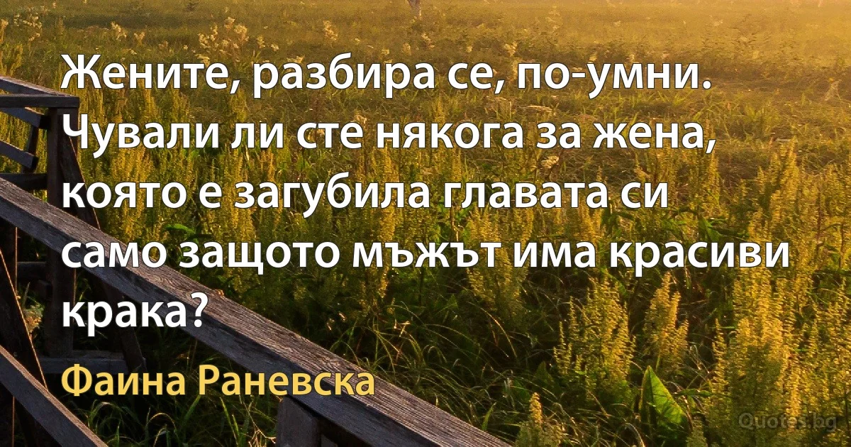 Жените, разбира се, по-умни. Чували ли сте някога за жена, която е загубила главата си само защото мъжът има красиви крака? (Фаина Раневска)