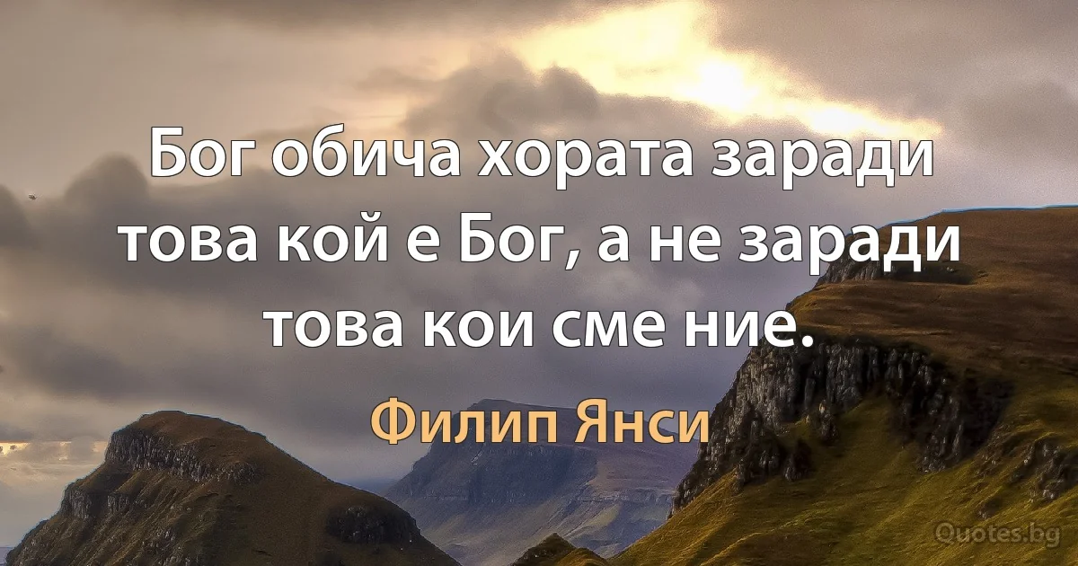 Бог обича хората заради това кой е Бог, а не заради това кои сме ние. (Филип Янси)