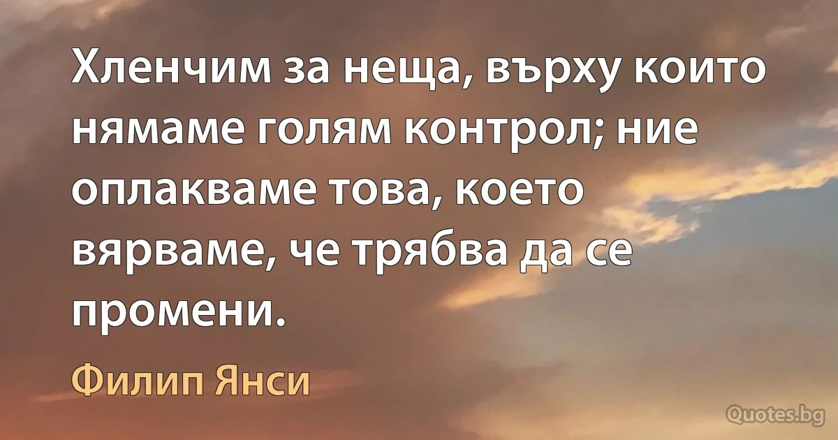 Хленчим за неща, върху които нямаме голям контрол; ние оплакваме това, което вярваме, че трябва да се промени. (Филип Янси)