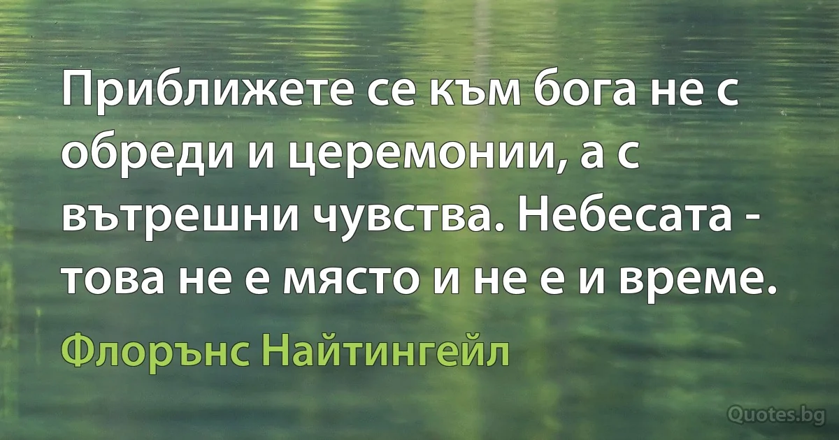 Приближете се към бога не с обреди и церемонии, а с вътрешни чувства. Небесата - това не е място и не е и време. (Флорънс Найтингейл)