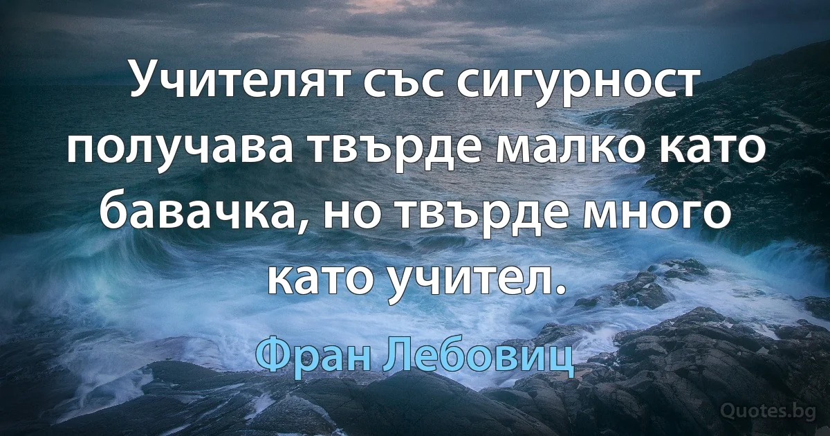 Учителят със сигурност получава твърде малко като бавачка, но твърде много като учител. (Фран Лебовиц)