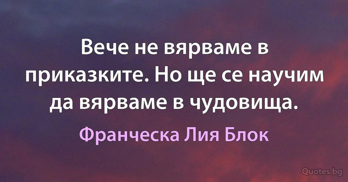 Вече не вярваме в приказките. Но ще се научим да вярваме в чудовища. (Франческа Лия Блок)