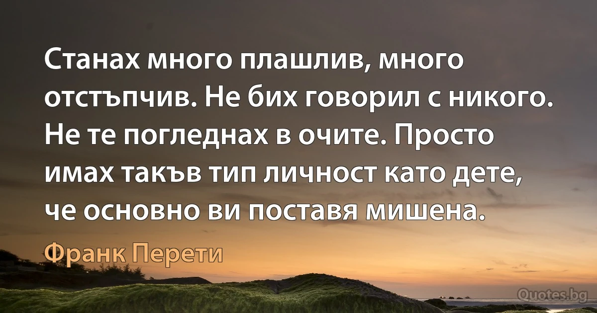 Станах много плашлив, много отстъпчив. Не бих говорил с никого. Не те погледнах в очите. Просто имах такъв тип личност като дете, че основно ви поставя мишена. (Франк Перети)