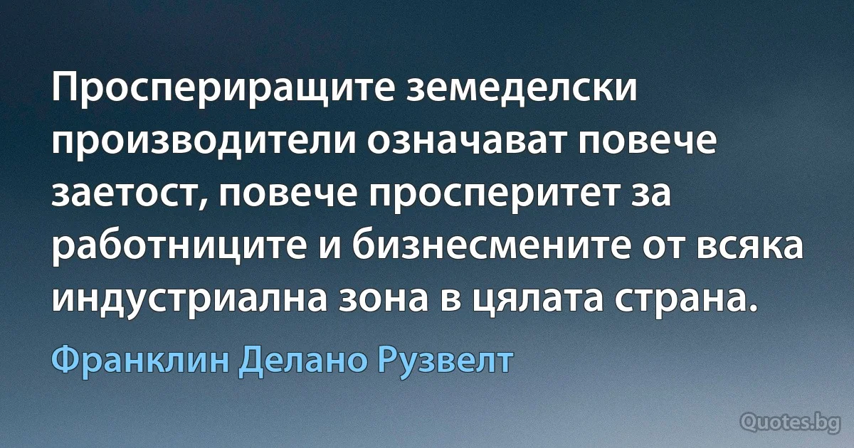 Проспериращите земеделски производители означават повече заетост, повече просперитет за работниците и бизнесмените от всяка индустриална зона в цялата страна. (Франклин Делано Рузвелт)