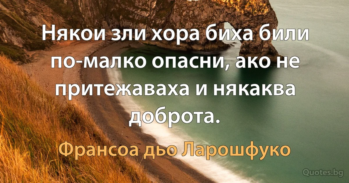 Някои зли хора биха били по-малко опасни, ако не притежаваха и някаква доброта. (Франсоа дьо Ларошфуко)