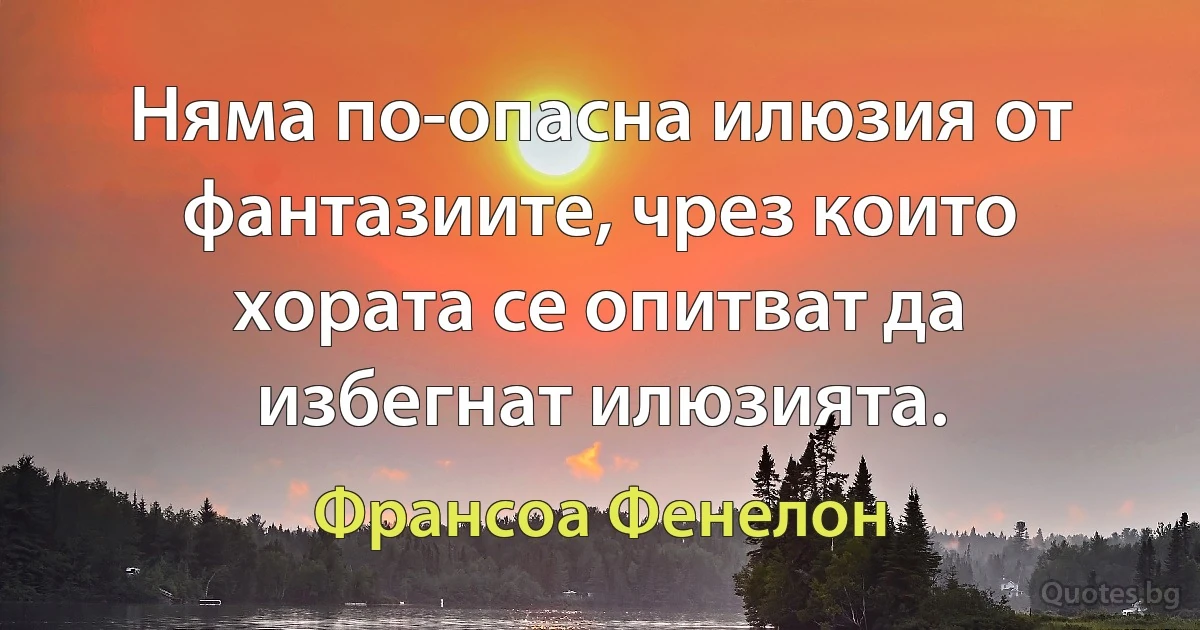 Няма по-опасна илюзия от фантазиите, чрез които хората се опитват да избегнат илюзията. (Франсоа Фенелон)