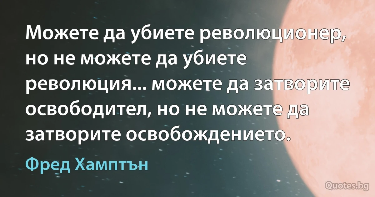 Можете да убиете революционер, но не можете да убиете революция... можете да затворите освободител, но не можете да затворите освобождението. (Фред Хамптън)