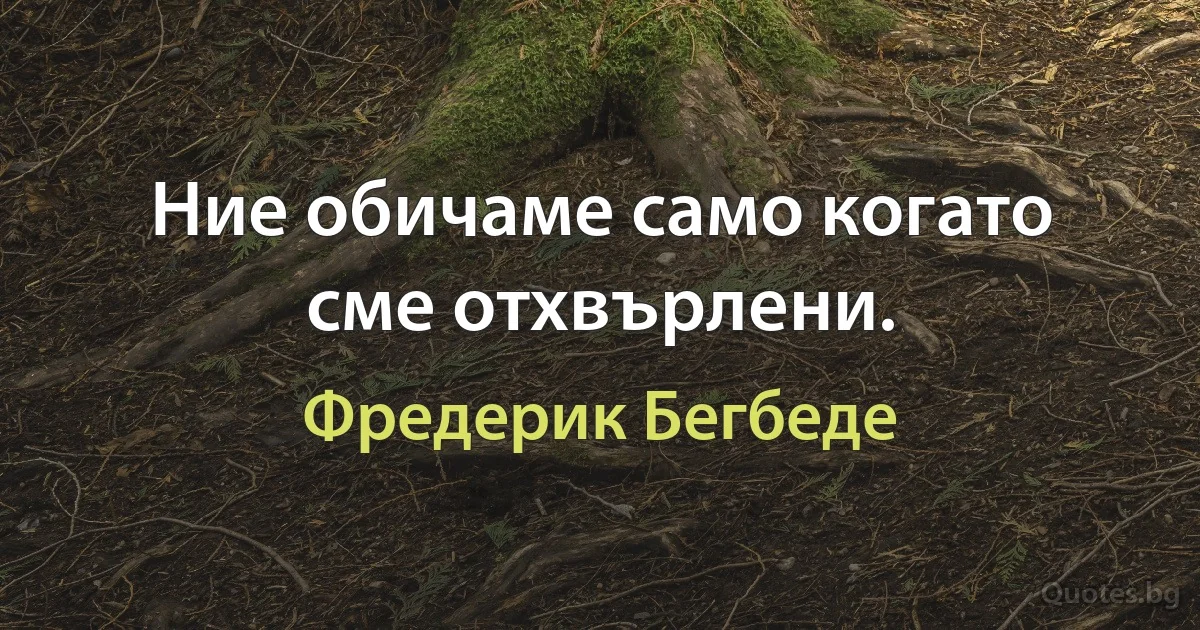 Ние обичаме само когато сме отхвърлени. (Фредерик Бегбеде)