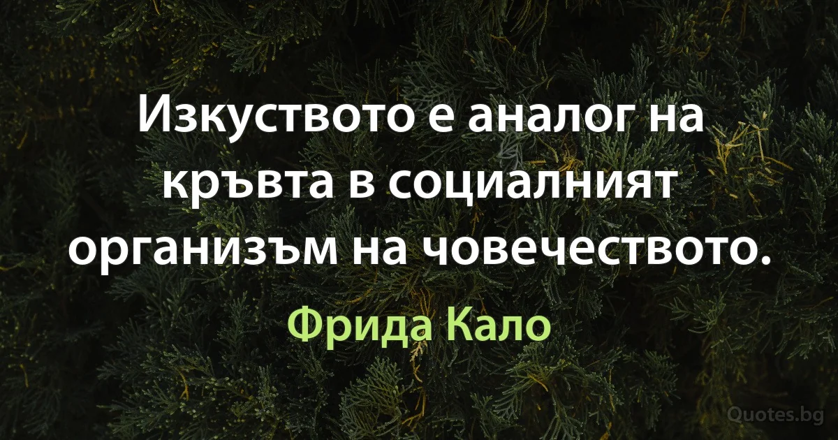 Изкуството е аналог на кръвта в социалният организъм на човечеството. (Фрида Кало)