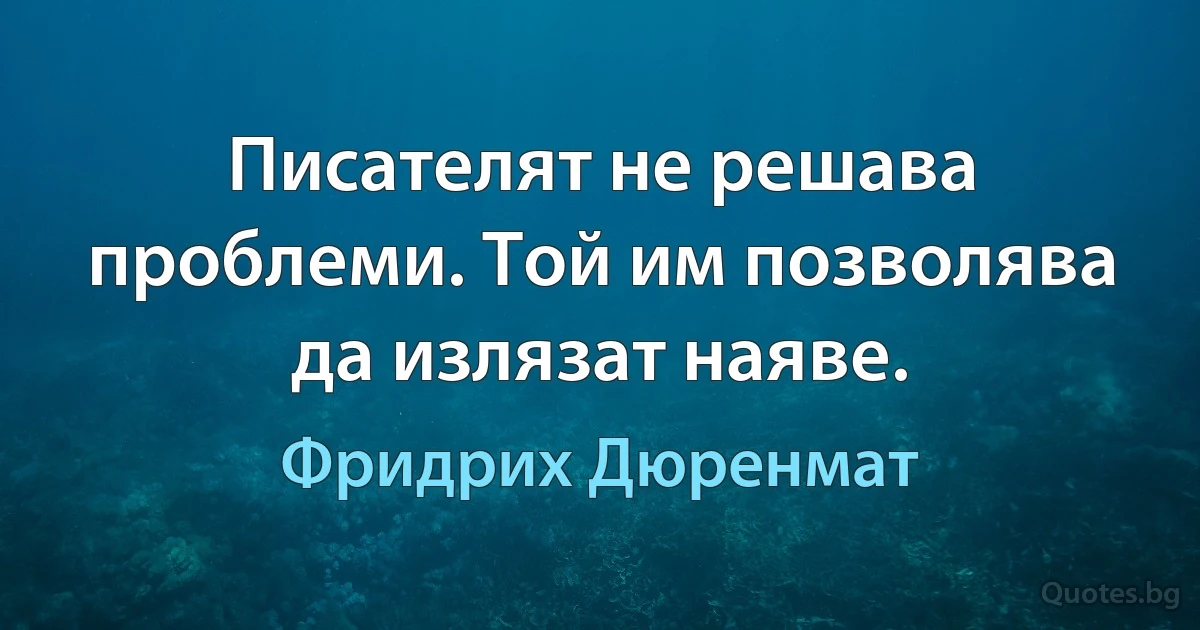 Писателят не решава проблеми. Той им позволява да излязат наяве. (Фридрих Дюренмат)