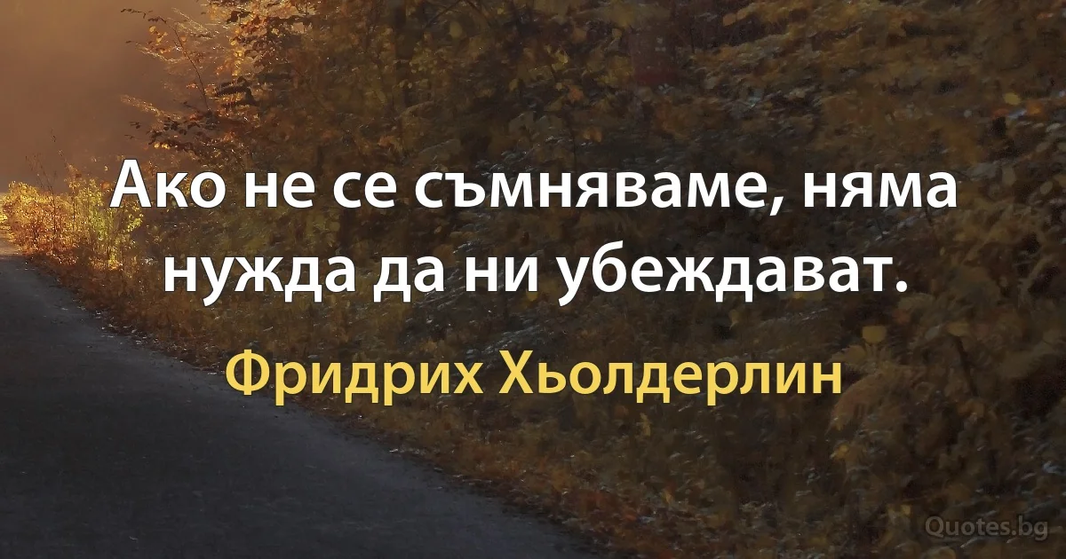 Ако не се съмняваме, няма нужда да ни убеждават. (Фридрих Хьолдерлин)