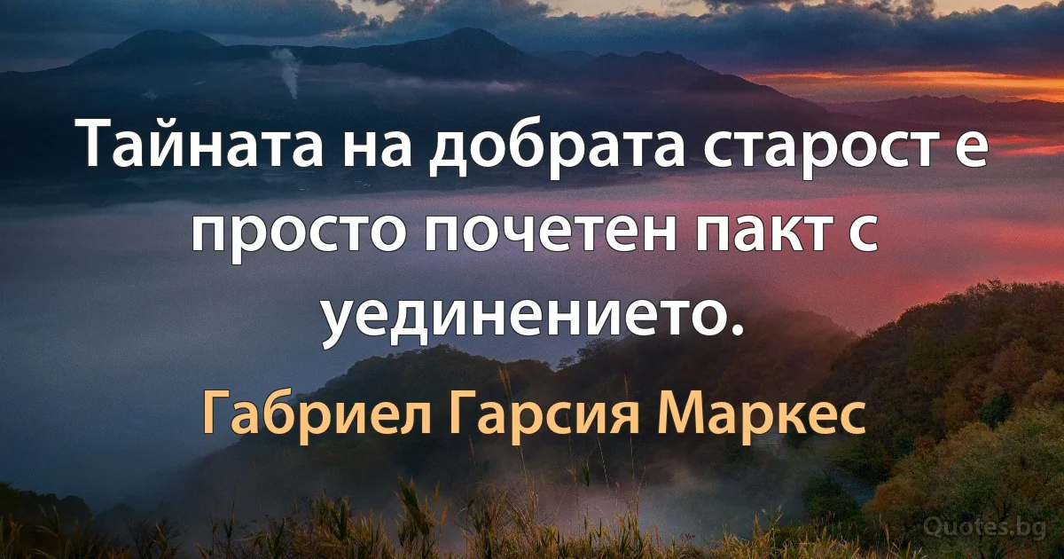 Тайната на добрата старост е просто почетен пакт с уединението. (Габриел Гарсия Маркес)