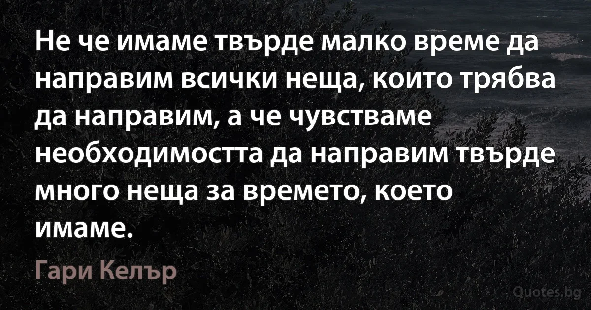 Не че имаме твърде малко време да направим всички неща, които трябва да направим, а че чувстваме необходимостта да направим твърде много неща за времето, което имаме. (Гари Келър)