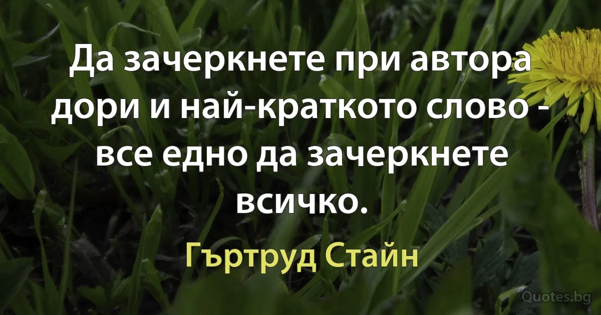 Да зачеркнете при автора дори и най-краткото слово - все едно да зачеркнете всичко. (Гъртруд Стайн)