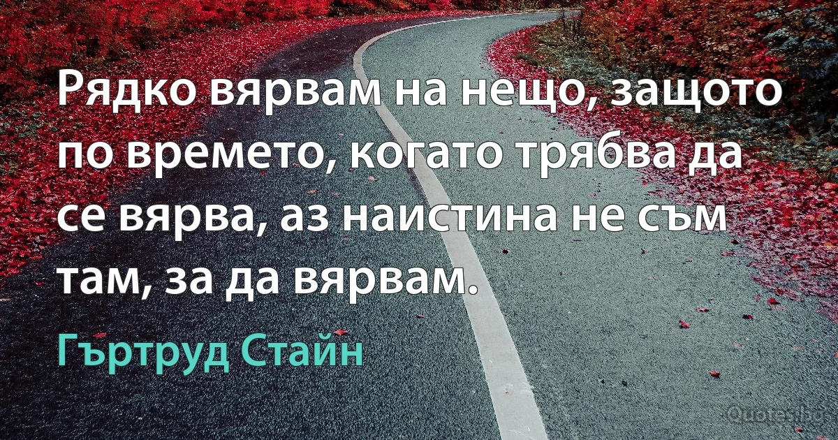 Рядко вярвам на нещо, защото по времето, когато трябва да се вярва, аз наистина не съм там, за да вярвам. (Гъртруд Стайн)