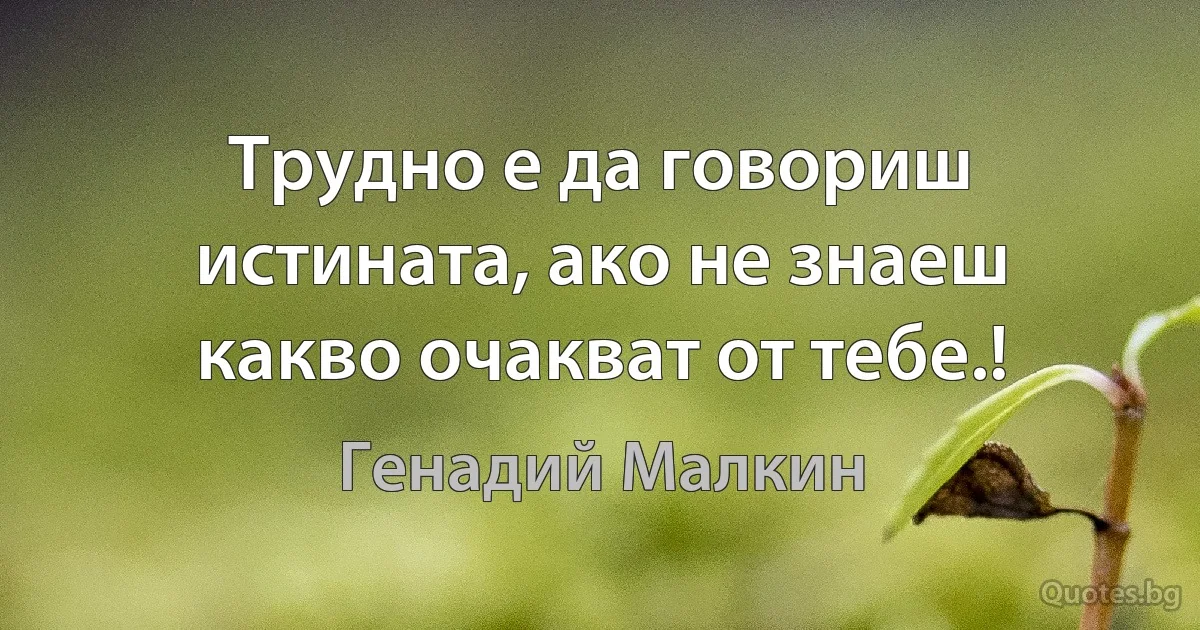 Трудно е да говориш истината, ако не знаеш какво очакват от тебе.! (Генадий Малкин)