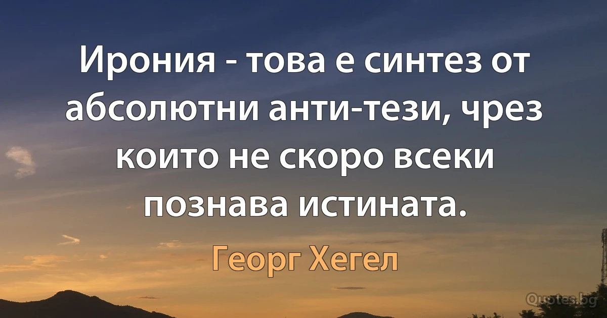 Ирония - това е синтез от абсолютни анти-тези, чрез които не скоро всеки познава истината. (Георг Хегел)