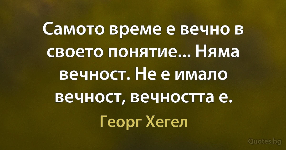 Самото време е вечно в своето понятие... Няма вечност. Не е имало вечност, вечността е. (Георг Хегел)