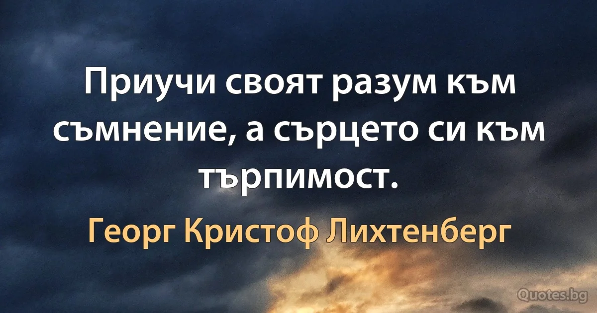 Приучи своят разум към съмнение, а сърцето си към търпимост. (Георг Кристоф Лихтенберг)