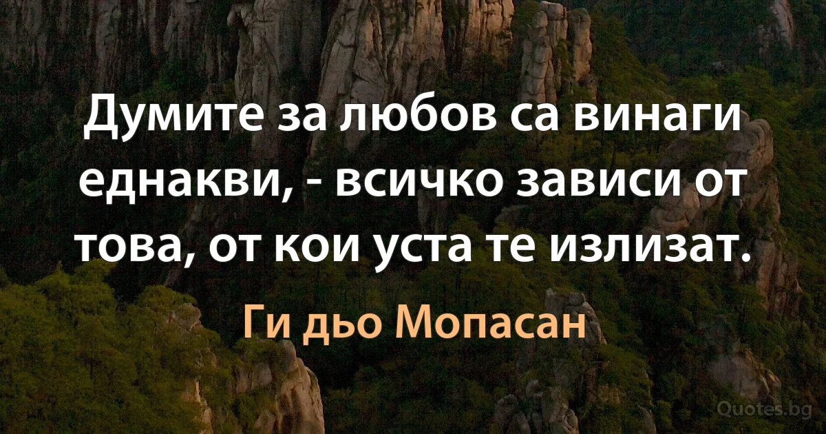 Думите за любов са винаги еднакви, - всичко зависи от това, от кои уста те излизат. (Ги дьо Мопасан)