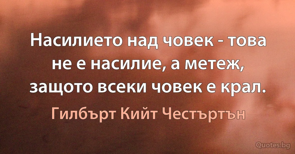 Насилието над човек - това не е насилие, а метеж, защото всеки човек е крал. (Гилбърт Кийт Честъртън)