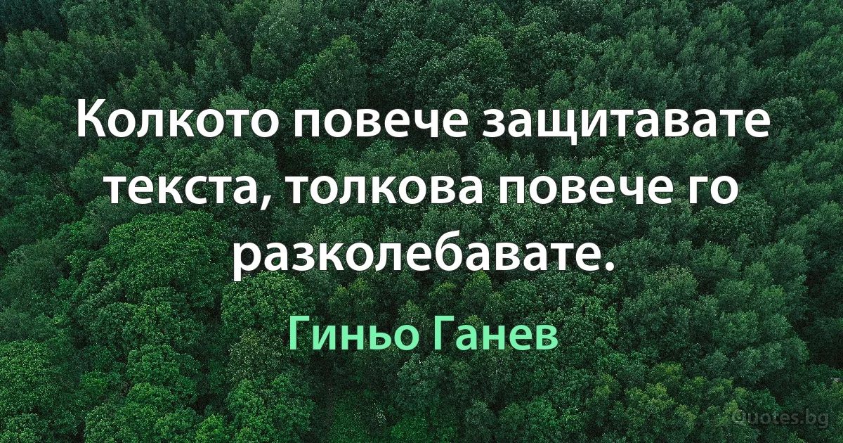 Колкото повече защитавате текста, толкова повече го разколебавате. (Гиньо Ганев)