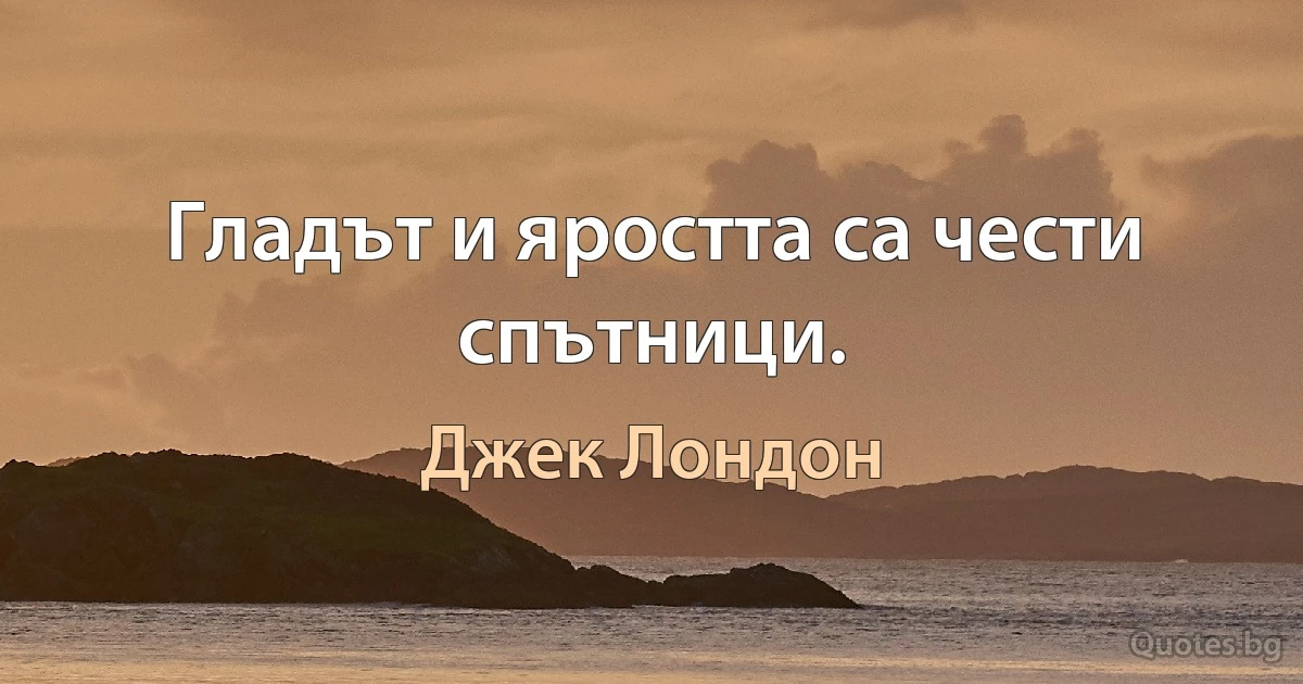 Гладът и яростта са чести спътници. (Джек Лондон)
