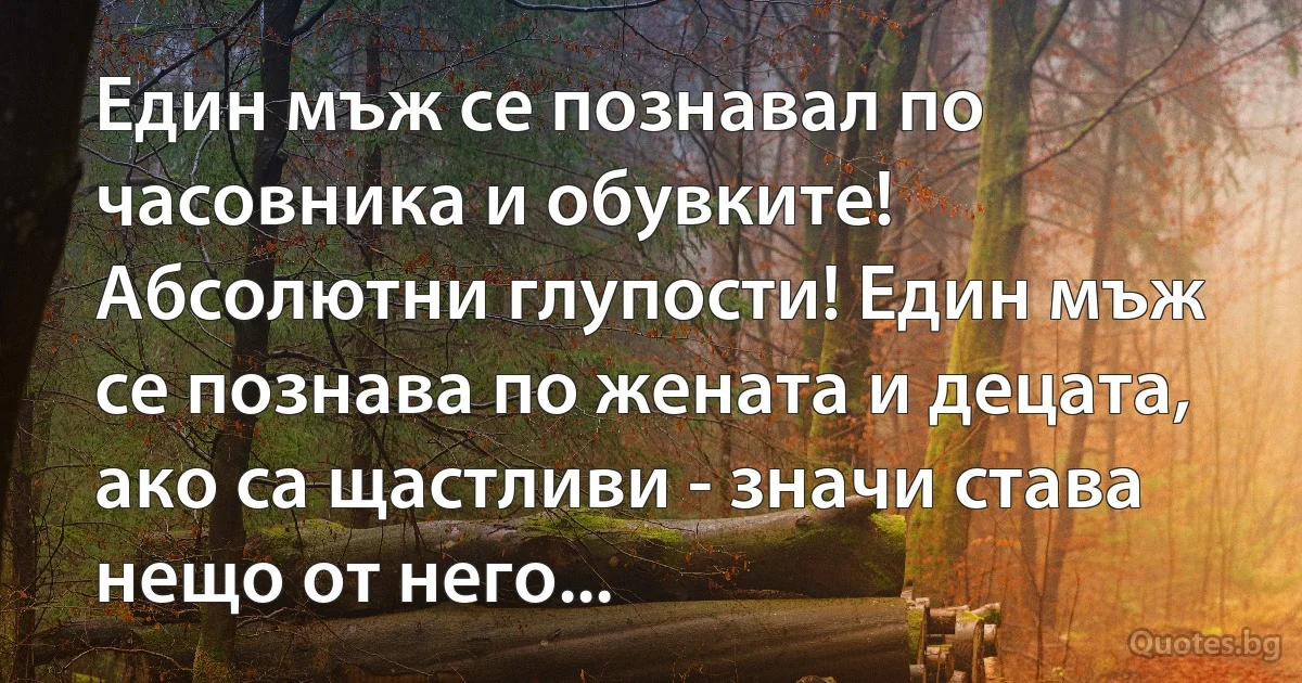 Един мъж се познавал по часовника и обувките! Абсолютни глупости! Един мъж се познава по жената и децата, ако са щастливи - значи става нещо от него... (INZ BG)