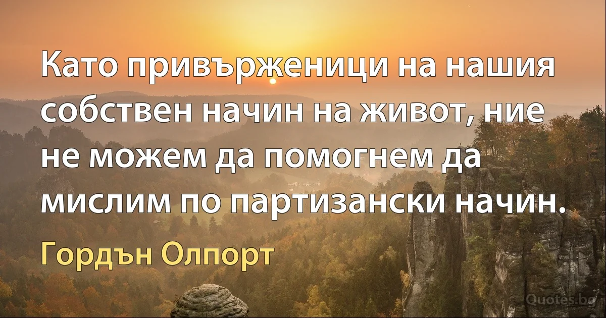 Като привърженици на нашия собствен начин на живот, ние не можем да помогнем да мислим по партизански начин. (Гордън Олпорт)