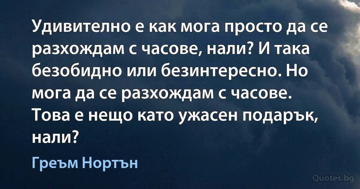 Удивително е как мога просто да се разхождам с часове, нали? И така безобидно или безинтересно. Но мога да се разхождам с часове. Това е нещо като ужасен подарък, нали? (Греъм Нортън)