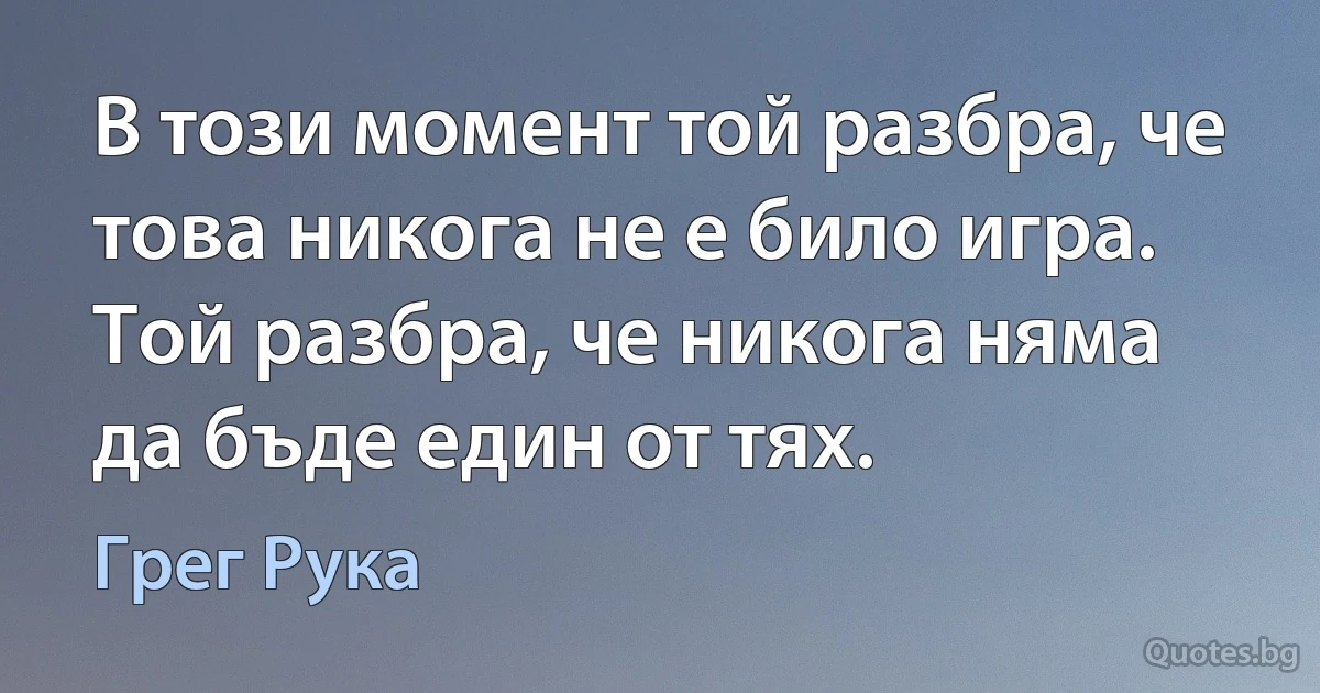 В този момент той разбра, че това никога не е било игра. Той разбра, че никога няма да бъде един от тях. (Грег Рука)