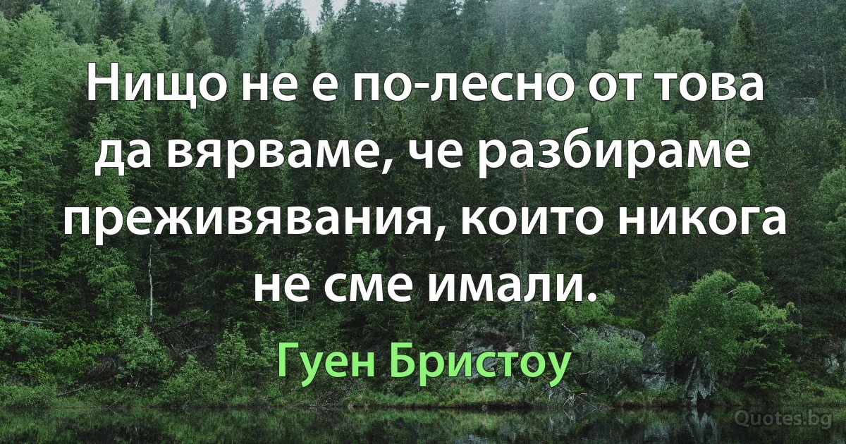 Нищо не е по-лесно от това да вярваме, че разбираме преживявания, които никога не сме имали. (Гуен Бристоу)