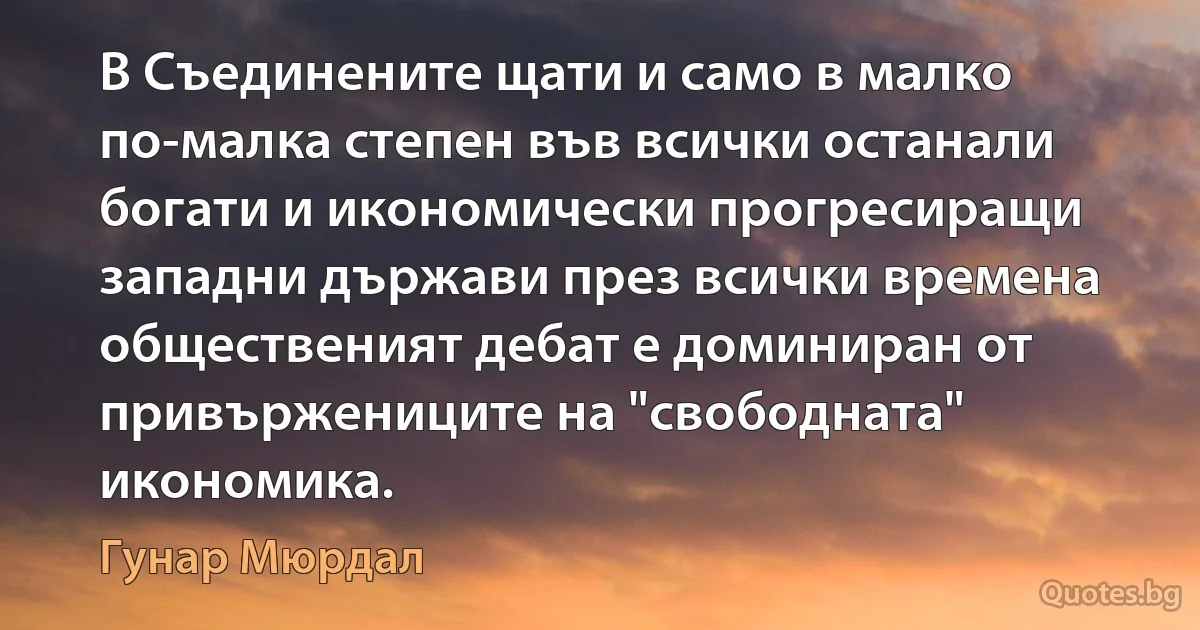 В Съединените щати и само в малко по-малка степен във всички останали богати и икономически прогресиращи западни държави през всички времена общественият дебат е доминиран от привържениците на "свободната" икономика. (Гунар Мюрдал)