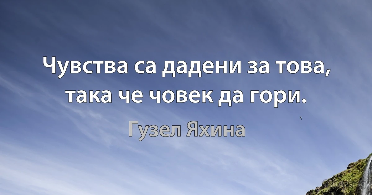 Чувства са дадени за това, така че човек да гори. (Гузел Яхина)