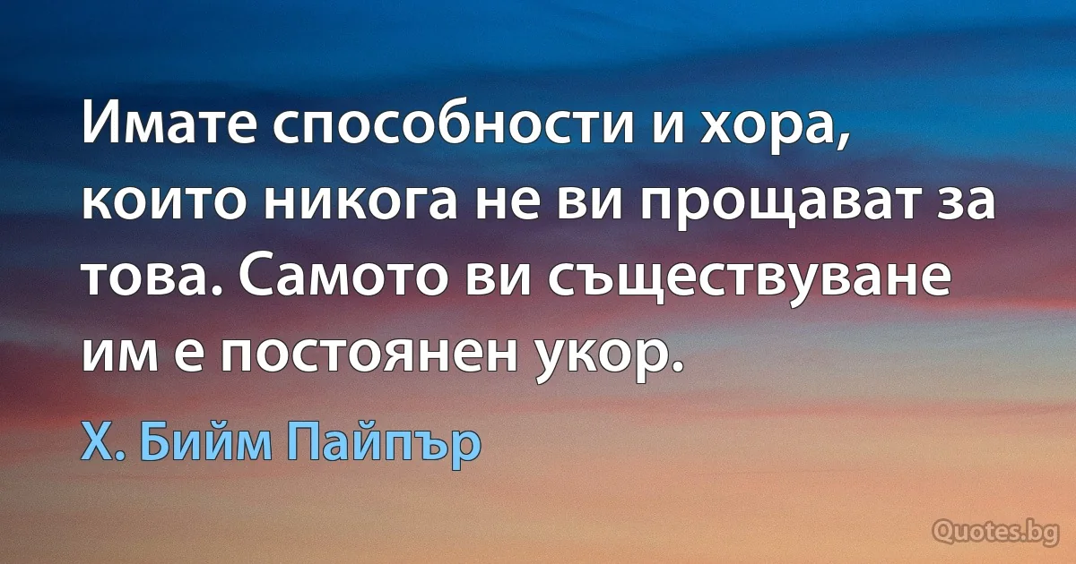 Имате способности и хора, които никога не ви прощават за това. Самото ви съществуване им е постоянен укор. (Х. Бийм Пайпър)