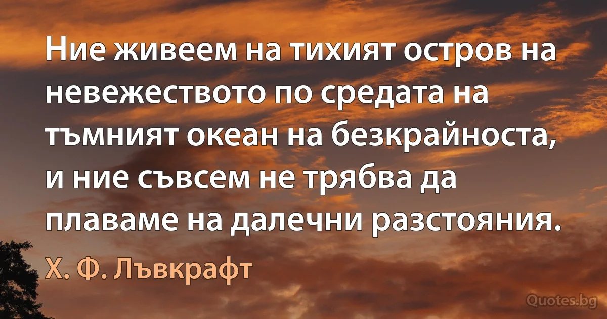 Ние живеем на тихият остров на невежеството по средата на тъмният океан на безкрайноста, и ние съвсем не трябва да плаваме на далечни разстояния. (Х. Ф. Лъвкрафт)