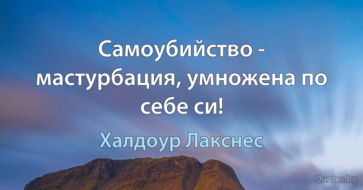 Самоубийство - мастурбация, умножена по себе си! (Халдоур Лакснес)