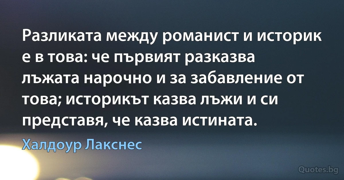 Разликата между романист и историк е в това: че първият разказва лъжата нарочно и за забавление от това; историкът казва лъжи и си представя, че казва истината. (Халдоур Лакснес)