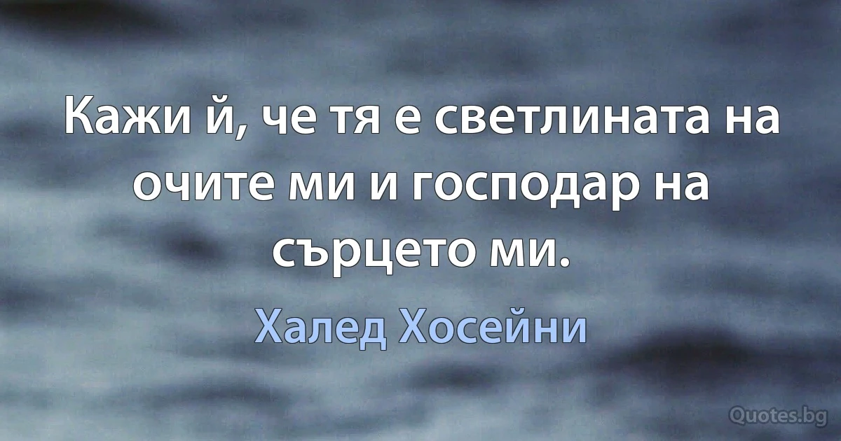 Кажи й, че тя е светлината на очите ми и господар на сърцето ми. (Халед Хосейни)