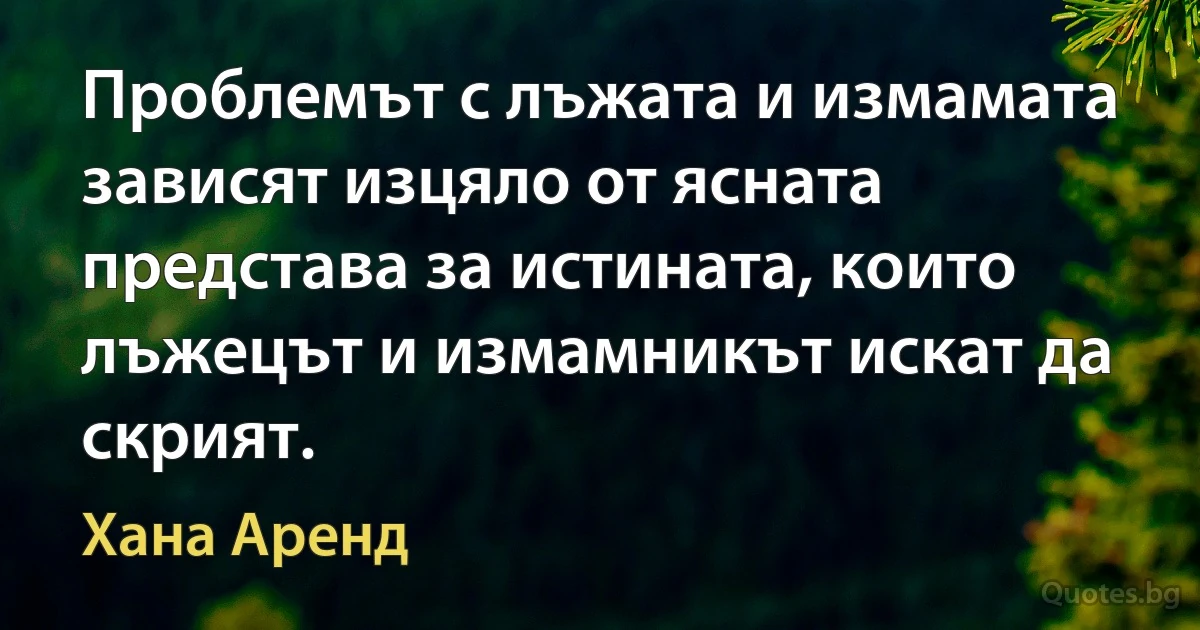 Проблемът с лъжата и измамата зависят изцяло от ясната представа за истината, които лъжецът и измамникът искат да скрият. (Хана Аренд)