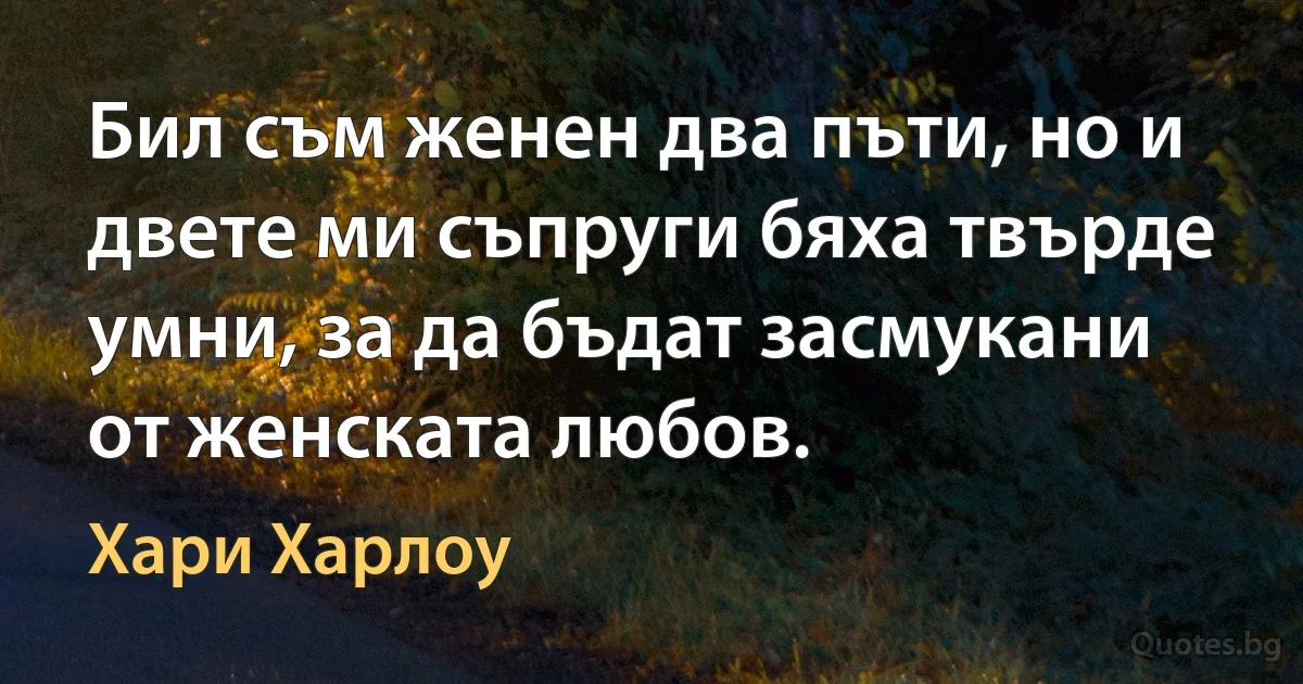 Бил съм женен два пъти, но и двете ми съпруги бяха твърде умни, за да бъдат засмукани от женската любов. (Хари Харлоу)