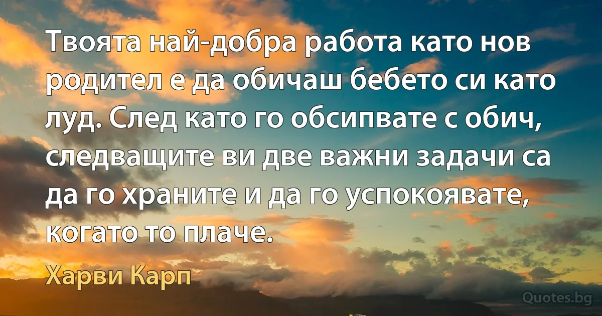 Твоята най-добра работа като нов родител е да обичаш бебето си като луд. След като го обсипвате с обич, следващите ви две важни задачи са да го храните и да го успокоявате, когато то плаче. (Харви Карп)