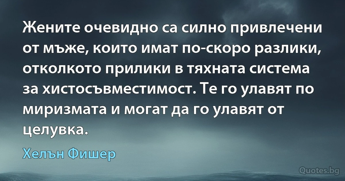 Жените очевидно са силно привлечени от мъже, които имат по-скоро разлики, отколкото прилики в тяхната система за хистосъвместимост. Те го улавят по миризмата и могат да го улавят от целувка. (Хелън Фишер)