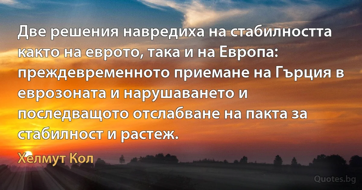 Две решения навредиха на стабилността както на еврото, така и на Европа: преждевременното приемане на Гърция в еврозоната и нарушаването и последващото отслабване на пакта за стабилност и растеж. (Хелмут Кол)