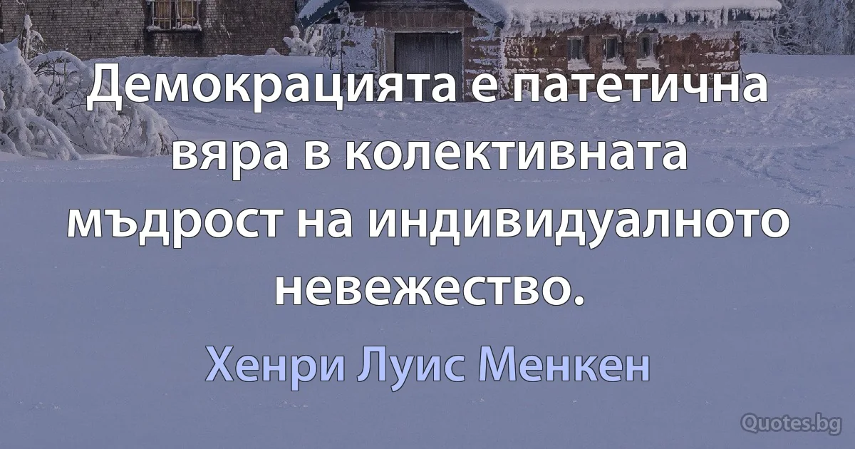 Демокрацията е патетична вяра в колективната мъдрост на индивидуалното невежество. (Хенри Луис Менкен)